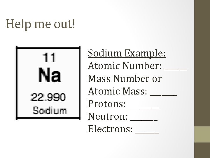 Help me out! Sodium Example: Atomic Number: ______ Mass Number or Atomic Mass: _______