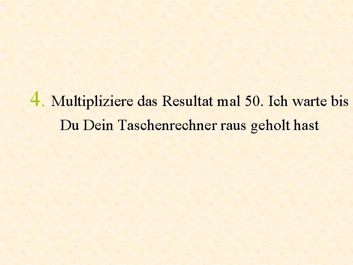 4. Multipliziere das Resultat mal 50. Ich warte bis Du Dein Taschenrechner raus geholt