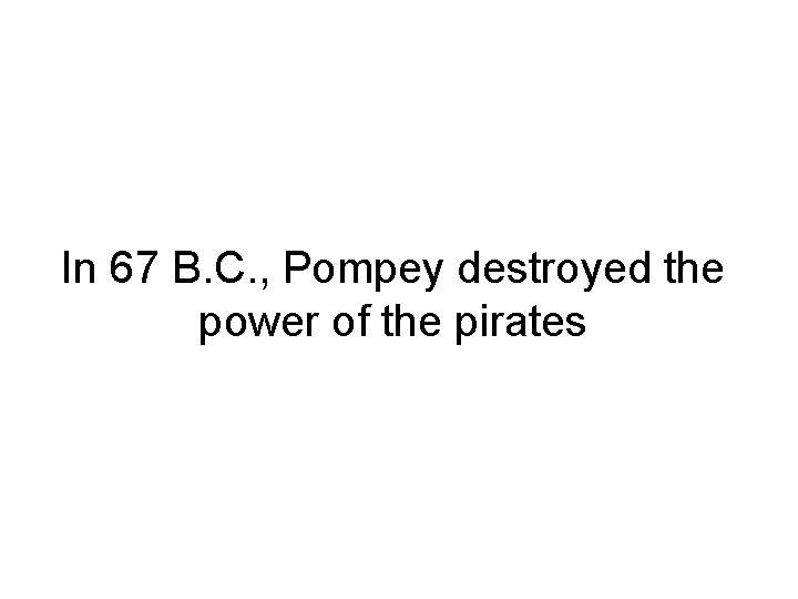 In 67 B. C. , Pompey destroyed the power of the pirates 