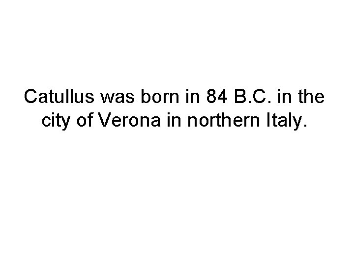 Catullus was born in 84 B. C. in the city of Verona in northern