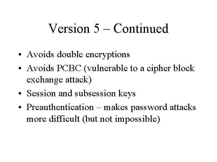 Version 5 – Continued • Avoids double encryptions • Avoids PCBC (vulnerable to a