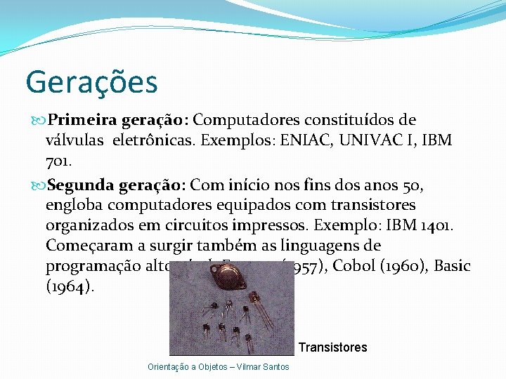 Gerações Primeira geração: Computadores constituídos de válvulas eletrônicas. Exemplos: ENIAC, UNIVAC I, IBM 701.