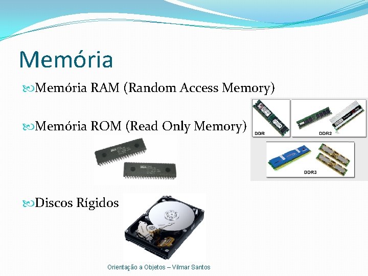 Memória RAM (Random Access Memory) Memória ROM (Read Only Memory) Discos Rígidos Orientação a