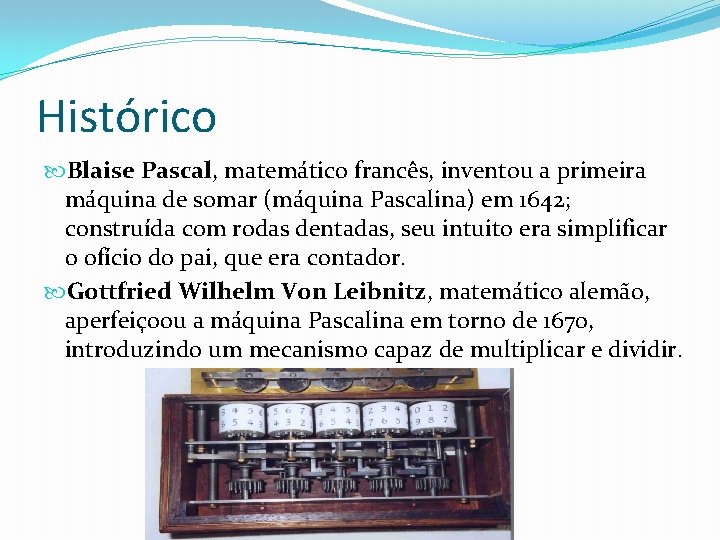 Histórico Blaise Pascal, matemático francês, inventou a primeira máquina de somar (máquina Pascalina) em