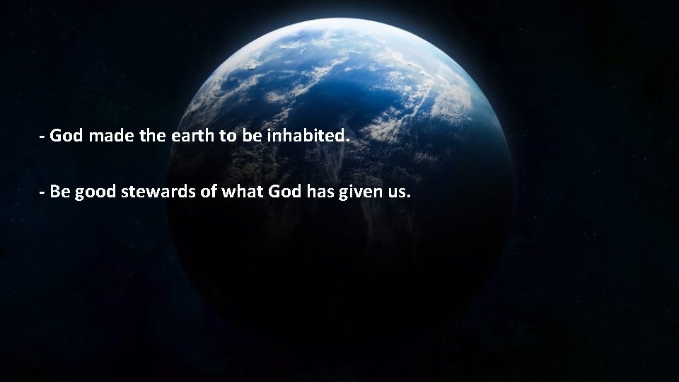 - God made the earth to be inhabited. - Be good stewards of what