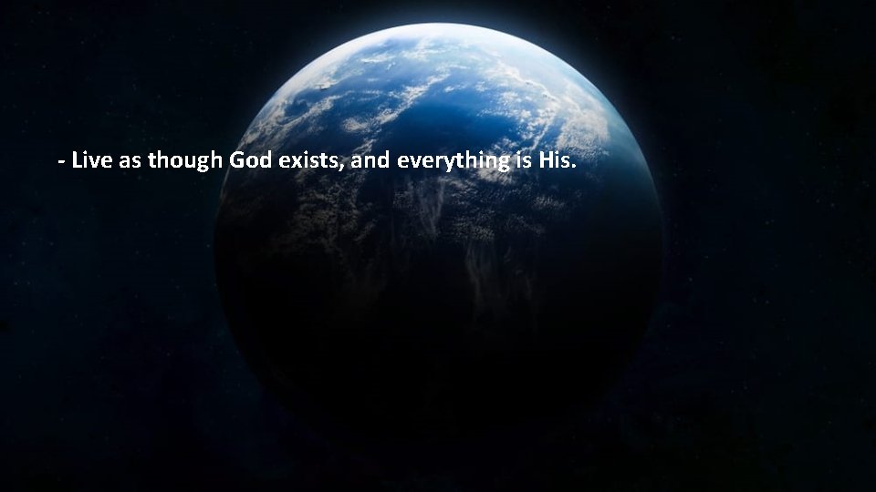 - Live as though God exists, and everything is His. 