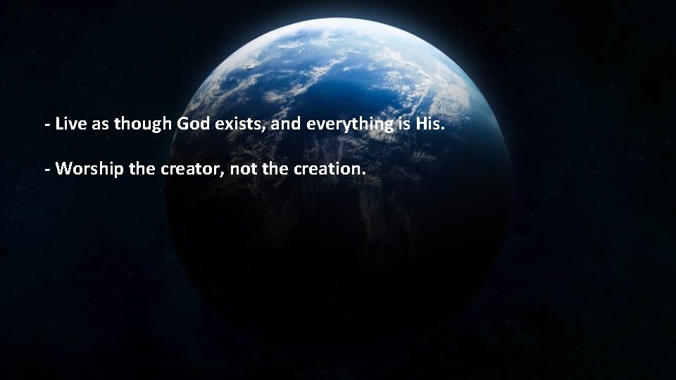 - Live as though God exists, and everything is His. - Worship the creator,