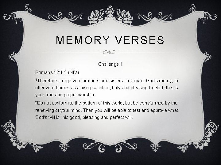 MEMORY VERSES Challenge 1 Romans 12: 1 -2 (NIV) 1 Therefore, I urge you,