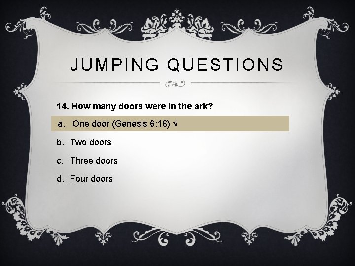 JUMPING QUESTIONS 14. How many doors were in the ark? a. One door (Genesis