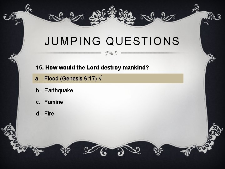 JUMPING QUESTIONS 16. How would the Lord destroy mankind? a. Flood (Genesis 6: 17)