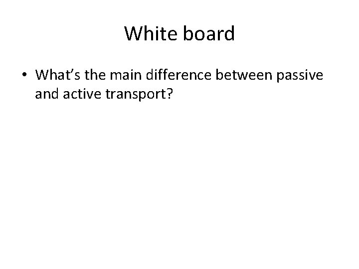 White board • What’s the main difference between passive and active transport? 
