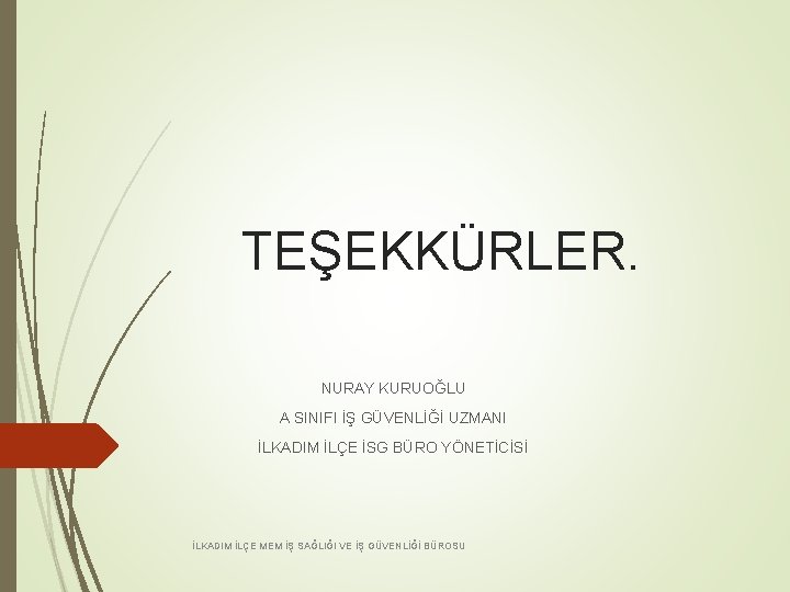 TEŞEKKÜRLER. NURAY KURUOĞLU A SINIFI İŞ GÜVENLİĞİ UZMANI İLKADIM İLÇE İSG BÜRO YÖNETİCİSİ İLKADIM