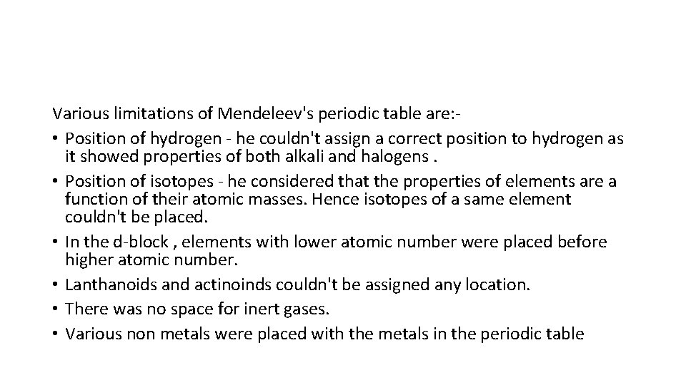 Various limitations of Mendeleev's periodic table are: • Position of hydrogen - he couldn't