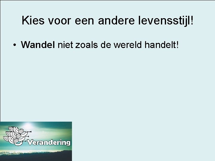 Kies voor een andere levensstijl! • Wandel niet zoals de wereld handelt! 
