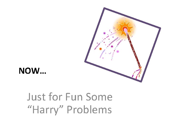 NOW… Just for Fun Some “Harry” Problems 