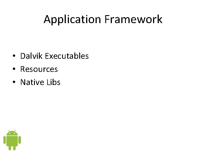 Application Framework • Dalvik Executables • Resources • Native Libs Application Framework • Dalvik Executables • Resources • Native Libs