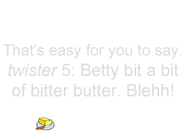 That's easy for you to say. twister 5: Betty bit a bit of bitter