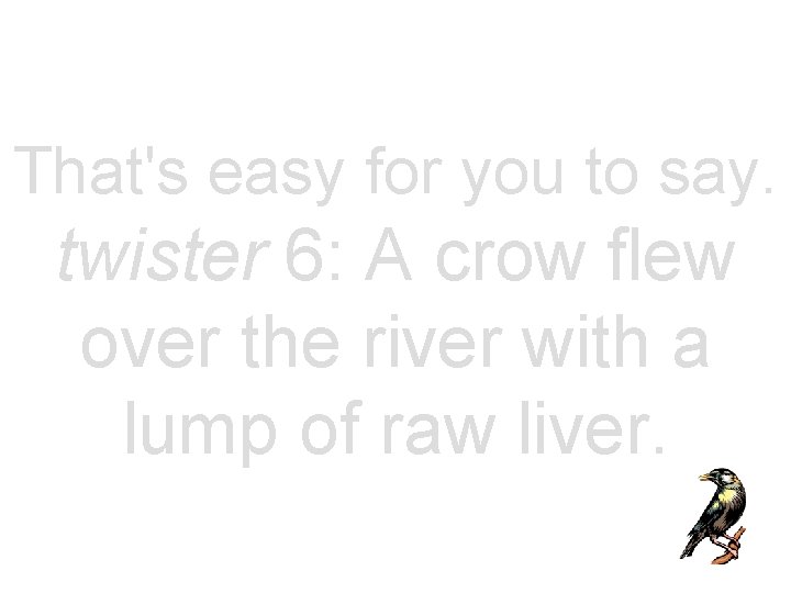 That's easy for you to say. twister 6: A crow flew over the river