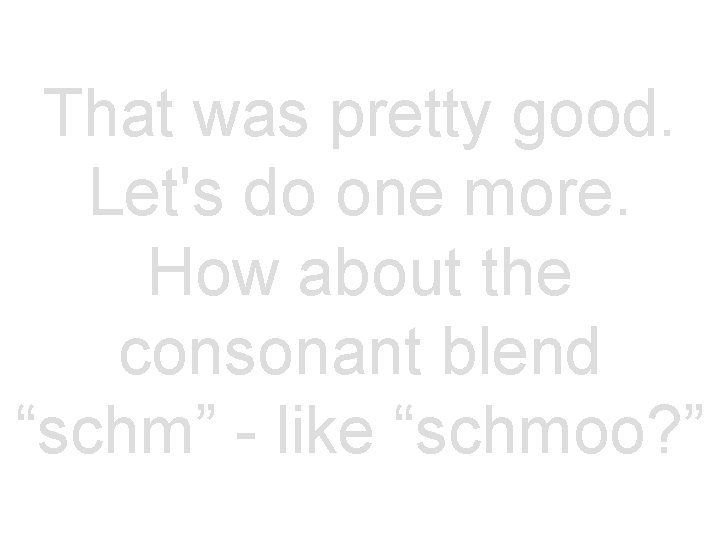 That was pretty good. Let's do one more. How about the consonant blend “schm”