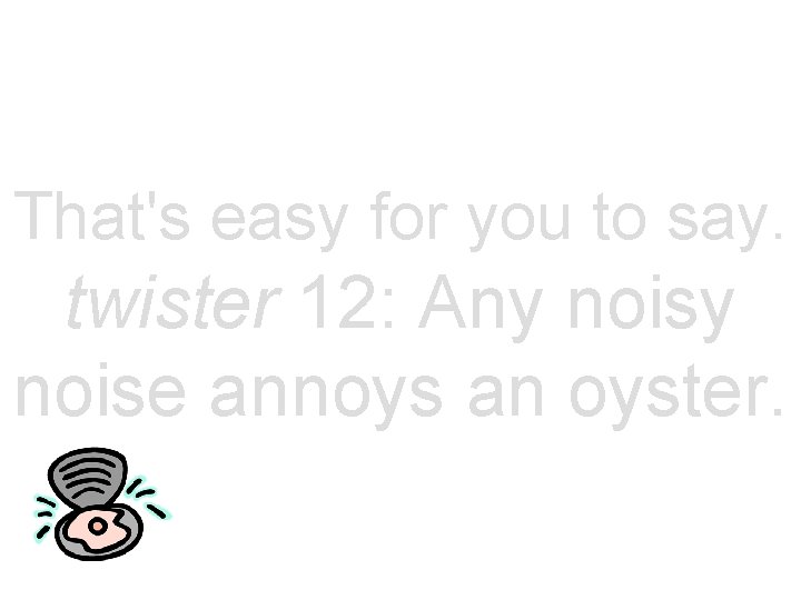 That's easy for you to say. twister 12: Any noise annoys an oyster. 