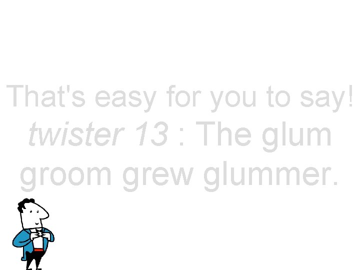 That's easy for you to say! twister 13 : The glum groom grew glummer.