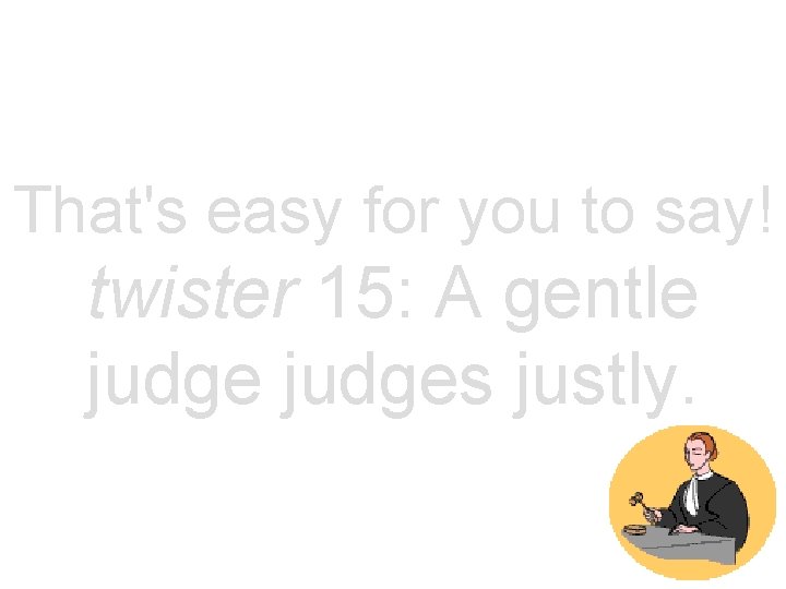 That's easy for you to say! twister 15: A gentle judges justly. 