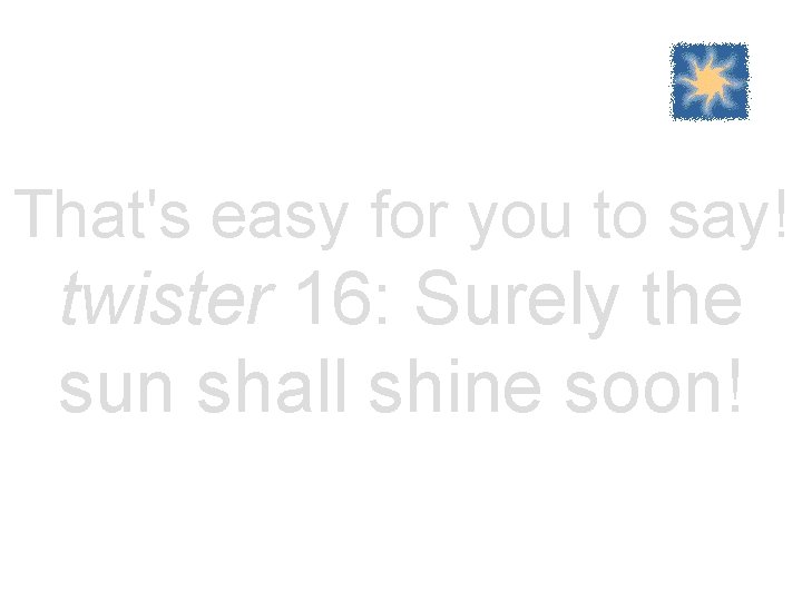 That's easy for you to say! twister 16: Surely the sun shall shine soon!