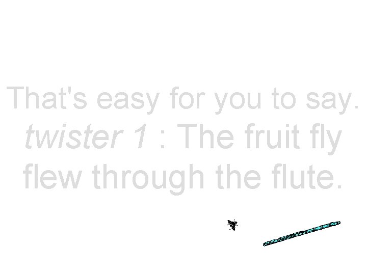That's easy for you to say. twister 1 : The fruit fly flew through