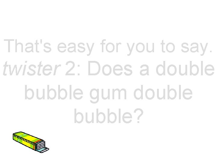 That's easy for you to say. twister 2: Does a double bubble gum double