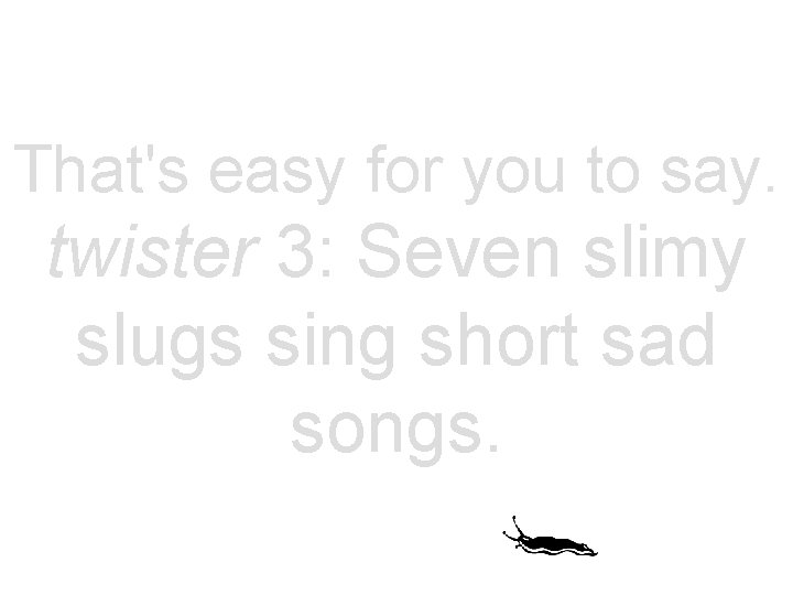 That's easy for you to say. twister 3: Seven slimy slugs sing short sad