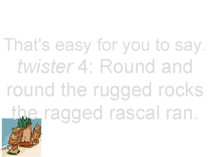 That's easy for you to say. twister 4: Round and round the rugged rocks