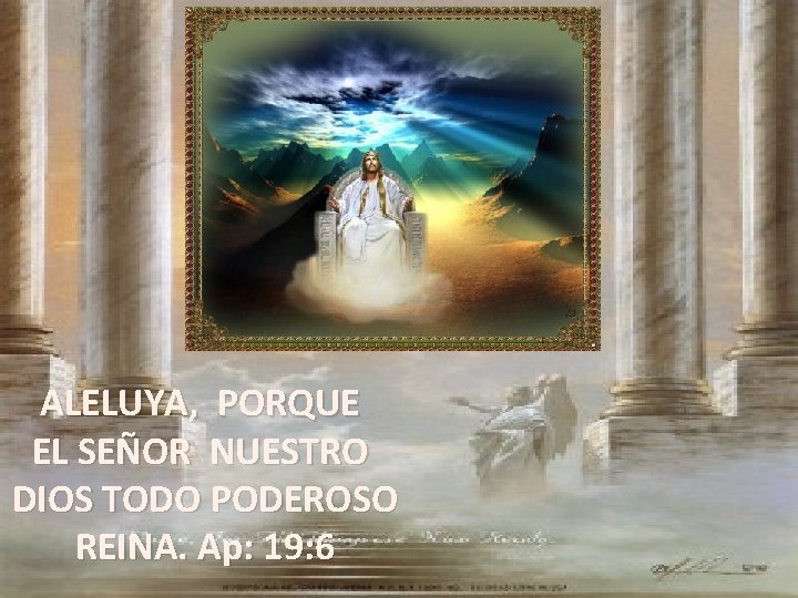 ALELUYA, PORQUE EL SEÑOR NUESTRO DIOS TODO PODEROSO REINA. Ap: 19: 6 