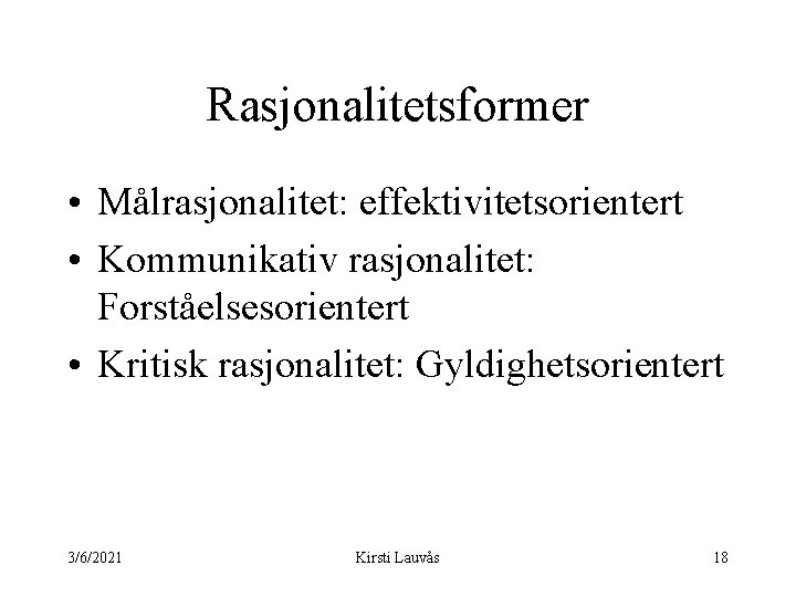 Rasjonalitetsformer • Målrasjonalitet: effektivitetsorientert • Kommunikativ rasjonalitet: Forståelsesorientert • Kritisk rasjonalitet: Gyldighetsorientert 3/6/2021 Kirsti