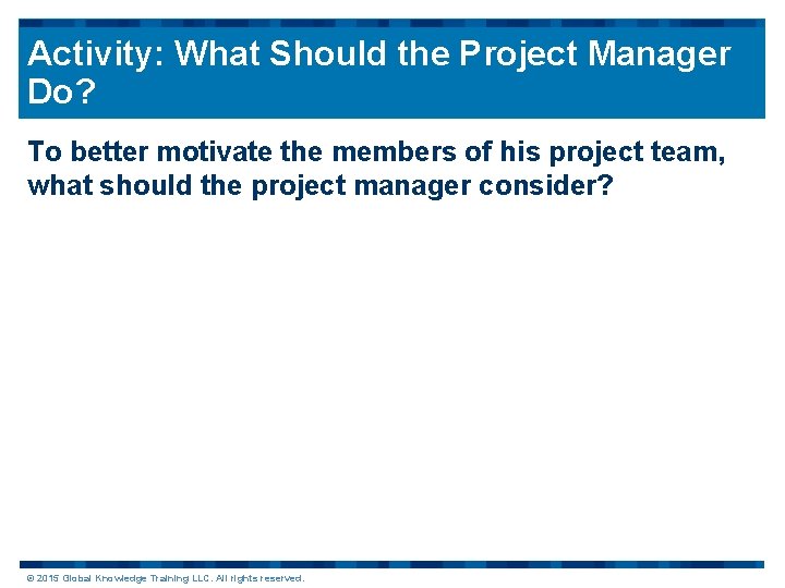 Activity: What Should the Project Manager Do? To better motivate the members of his