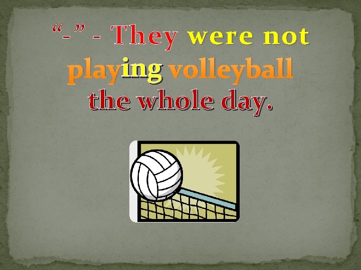 “-” - They were not ing volleyball playing the whole day. 