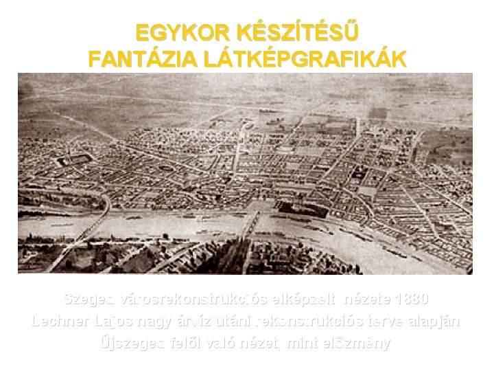 EGYKOR KÉSZÍTÉSŰ FANTÁZIA LÁTKÉPGRAFIKÁK Szeged városrekonstrukciós elképzelt nézete 1880 Lechner Lajos nagy árvíz utáni
