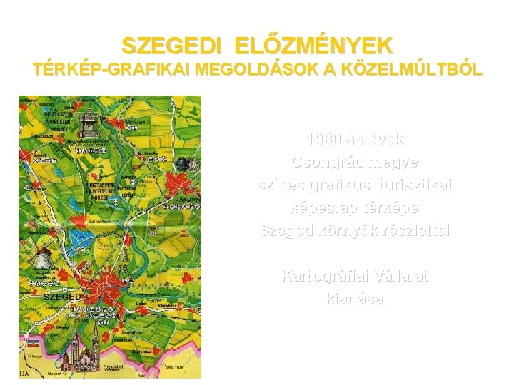 SZEGEDI ELŐZMÉNYEK TÉRKÉP-GRAFIKAI MEGOLDÁSOK A KÖZELMÚLTBÓL 1980 -as évek Csongrád megye színes grafikus turisztikai