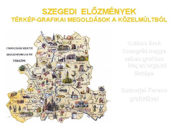 SZEGEDI ELŐZMÉNYEK TÉRKÉP-GRAFIKAI MEGOLDÁSOK A KÖZELMÚLTBÓL 1980 -as évek Csongrád megye színes grafikus idegenforgalmi