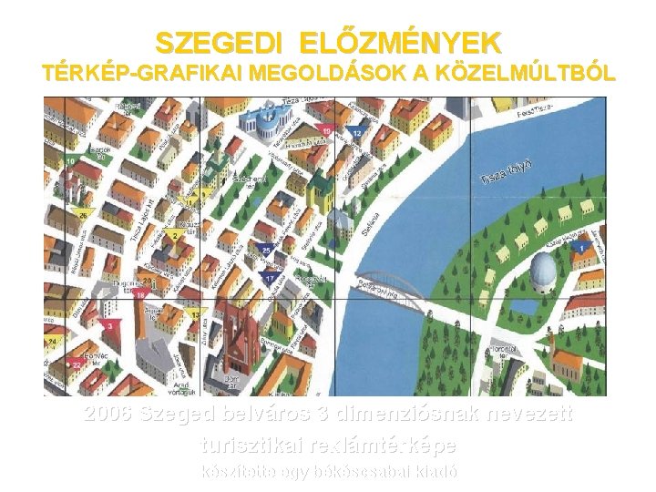 SZEGEDI ELŐZMÉNYEK TÉRKÉP-GRAFIKAI MEGOLDÁSOK A KÖZELMÚLTBÓL 2006 Szeged belváros 3 dimenziósnak nevezett turisztikai reklámtérképe