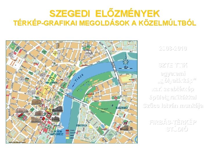 SZEGEDI ELŐZMÉNYEK TÉRKÉP-GRAFIKAI MEGOLDÁSOK A KÖZELMÚLTBÓL 2008 -2010 SZTE TTIK egyetemi „gólyatérkép” kari zsebtérkép