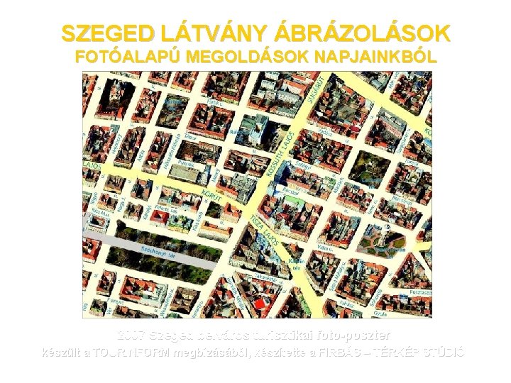 SZEGED LÁTVÁNY ÁBRÁZOLÁSOK FOTÓALAPÚ MEGOLDÁSOK NAPJAINKBÓL 2007 Szeged belváros turisztikai foto-poszter készült a TOURINFORM