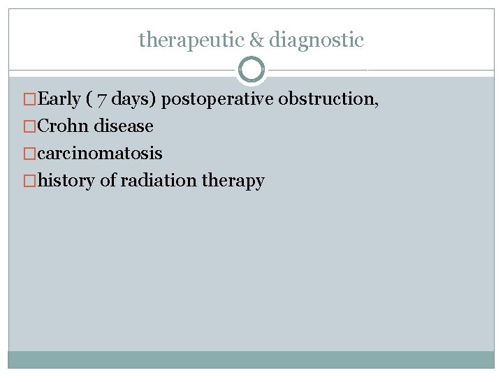 therapeutic & diagnostic �Early ( 7 days) postoperative obstruction, �Crohn disease �carcinomatosis �history of