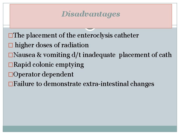 Disadvantages �The placement of the enteroclysis catheter � higher doses of radiation �Nausea &