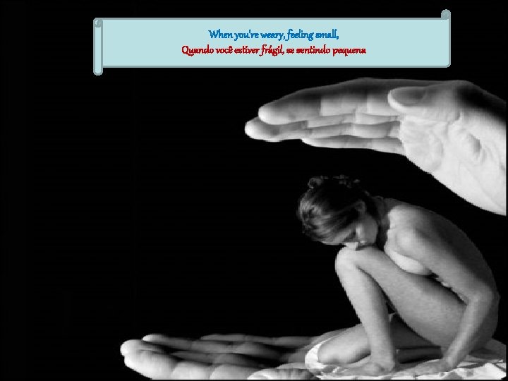 When you're weary, feeling small, Quando você estiver frágil, se sentindo pequena 