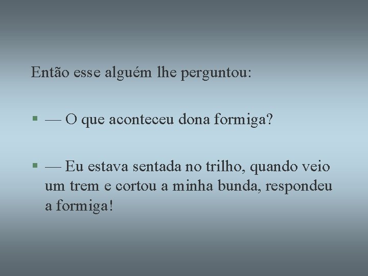 Então esse alguém lhe perguntou: § — O que aconteceu dona formiga? § —