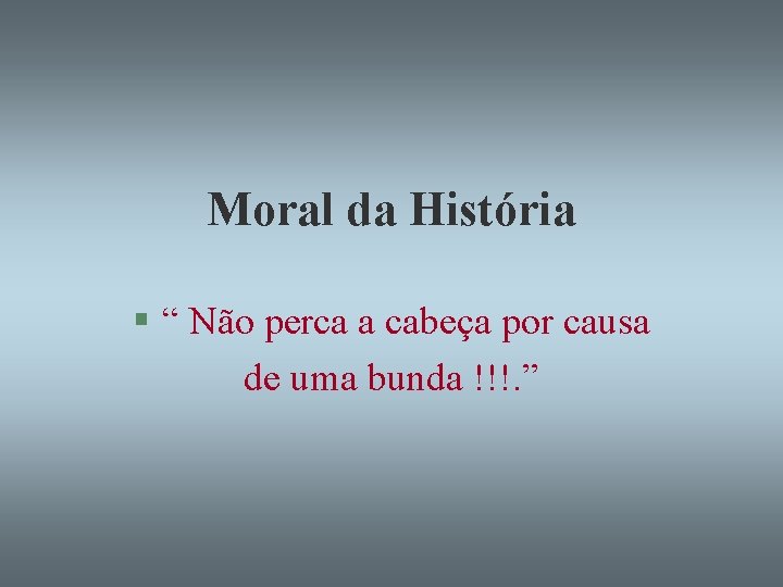 Moral da História § “ Não perca a cabeça por causa de uma bunda