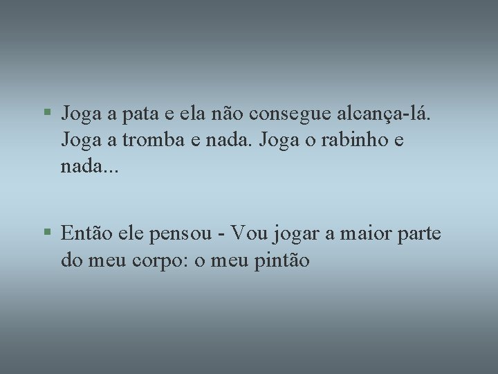 § Joga a pata e ela não consegue alcança-lá. Joga a tromba e nada.