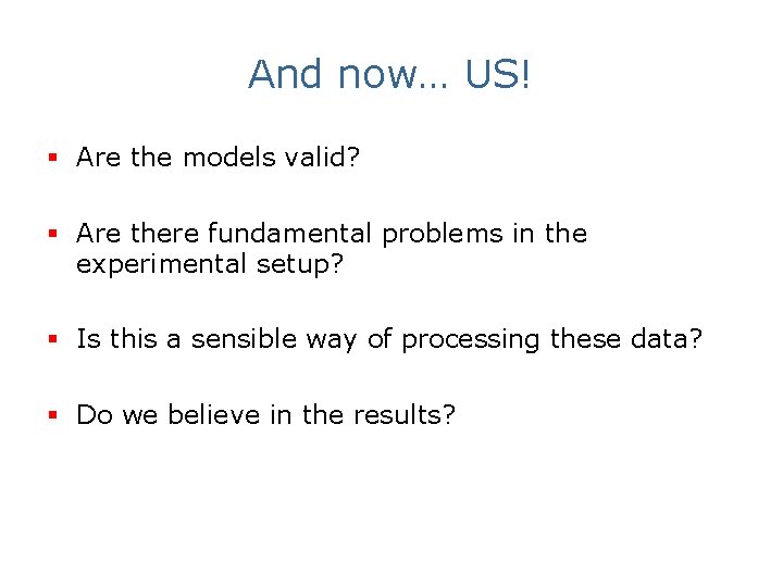 And now… US! § Are the models valid? § Are there fundamental problems in