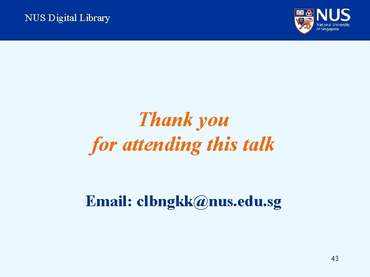 NUS Digital Library Thank you for attending this talk Email: clbngkk@nus. edu. sg 43