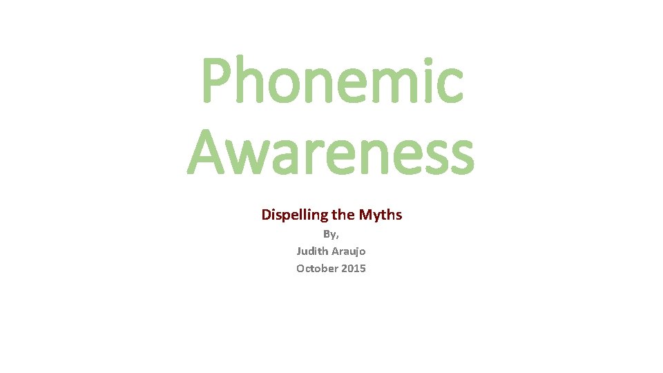 Phonemic Awareness Dispelling the Myths By, Judith Araujo October 2015 